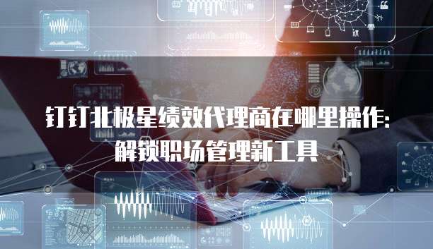 钉钉北极星绩效代理商在哪里操作：解锁职场管理新工具