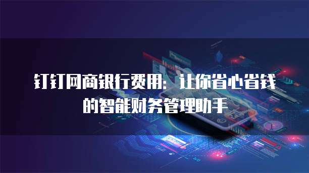 钉钉网商银行费用:让你省心省钱的智能财务管理助手