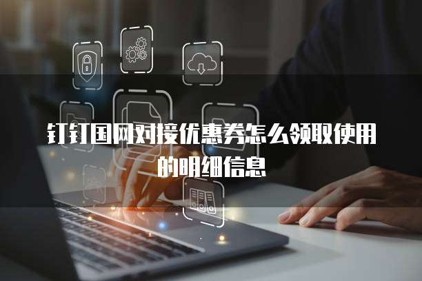 钉钉国网对接优惠券怎么领取使用的明细信息