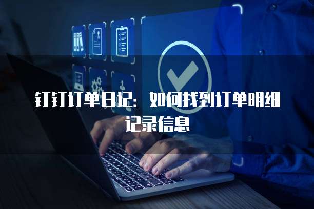 钉钉订单日记：如何找到订单明细记录信息