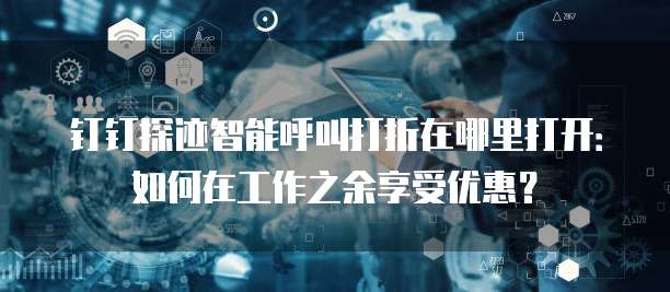 钉钉探迹智能呼叫打折在哪里打开:如何在工作之余享受优惠?