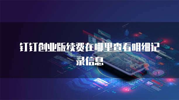 钉钉创业版续费在哪里查看明细记录信息