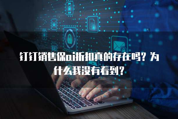 钉钉销售保ai折扣真的存在吗?为什么我没有看到?