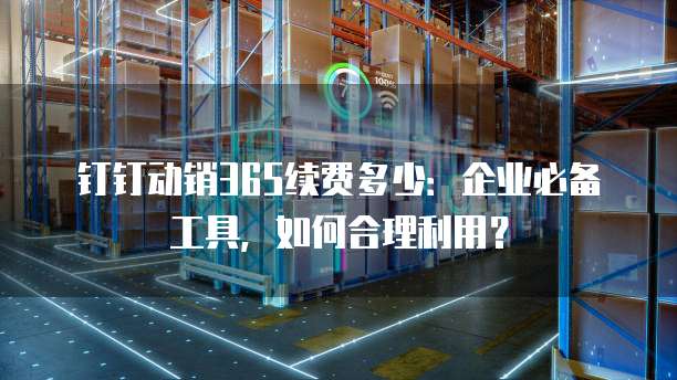 钉钉动销365续费多少:企业必备工具,如何合理利用?