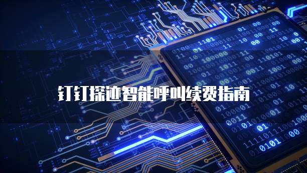 钉钉探迹智能呼叫续费指南