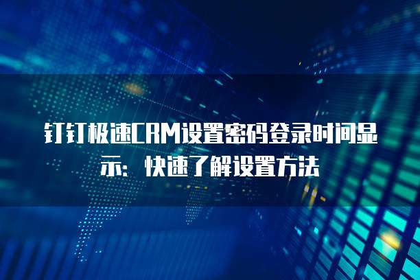 钉钉极速CRM设置密码登录时间显示:快速了解设置方法