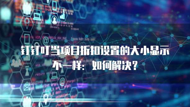 钉钉叮当项目折扣设置的大小显示不一样:如何解决?