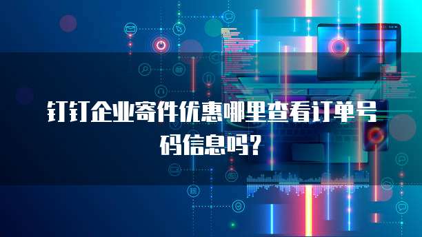 钉钉企业寄件优惠哪里查看订单号码信息吗?