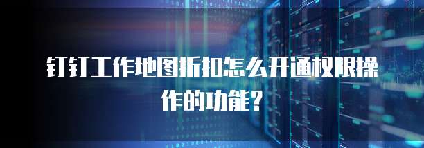 钉钉工作地图折扣怎么开通权限操作的功能?