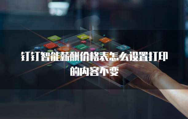 钉钉智能薪酬价格表怎么设置打印的内容不变