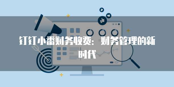 钉钉小番财务收费：财务管理的新时代