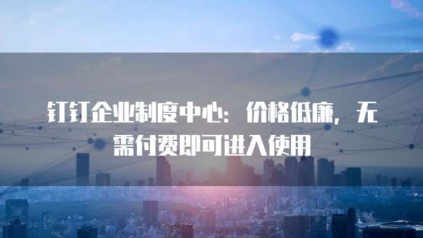钉钉企业制度中心:价格低廉,无需付费即可进入使用