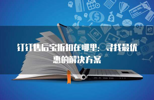 钉钉售后宝折扣在哪里:寻找最优惠的解决方案