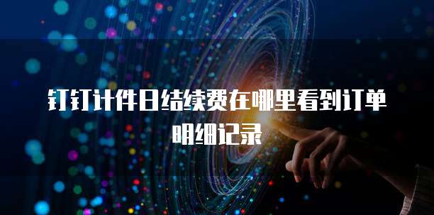钉钉计件日结续费在哪里看到订单明细记录
