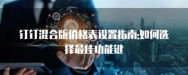 钉钉混合版价格表设置指南:如何选择最佳功能键