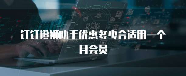 钉钉橙狮助手优惠多少合适用一个月会员