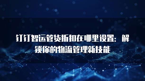钉钉智运管货折扣在哪里设置:解锁你的物流管理新技能