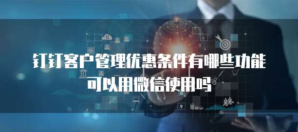 钉钉客户管理优惠条件有哪些功能可以用微信使用吗