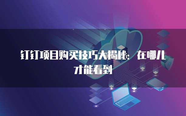 钉钉项目购买技巧大揭秘:在哪儿才能看到