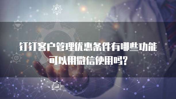 钉钉客户管理优惠条件有哪些功能可以用微信使用吗?