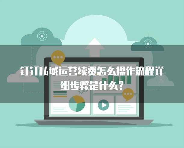 钉钉私域运营续费怎么操作流程详细步骤是什么?
