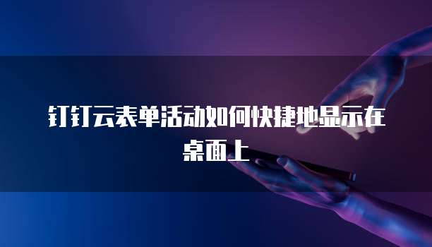 钉钉云表单活动如何快捷地显示在桌面上