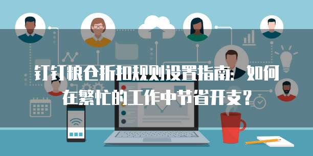 钉钉粮仓折扣规则设置指南:如何在繁忙的工作中节省开支?