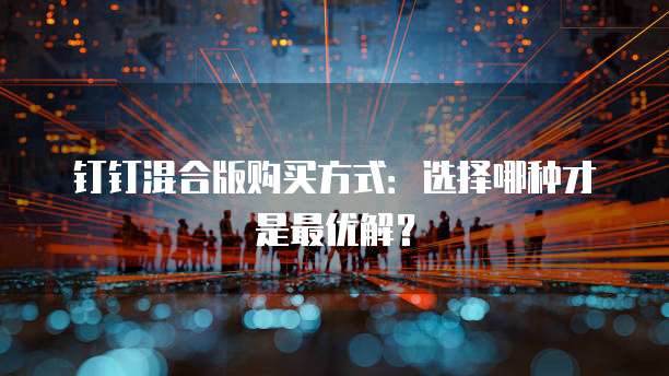 钉钉混合版购买方式:选择哪种才是最优解?