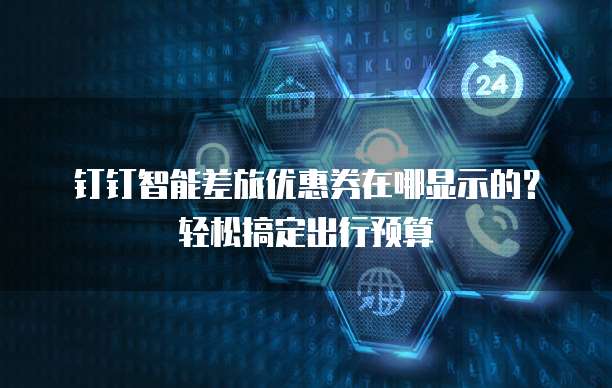 钉钉智能差旅优惠券在哪显示的?轻松搞定出行预算