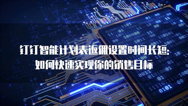 钉钉智能计划表返佣设置时间长短:如何快速实现你的销售目标