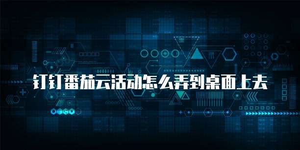 钉钉番茄云活动怎么弄到桌面上去