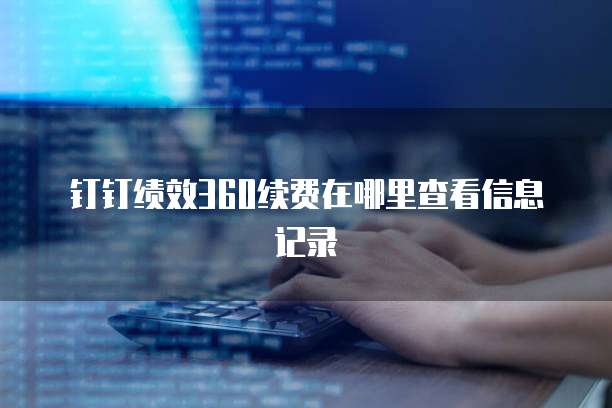 钉钉绩效360续费在哪里查看信息记录