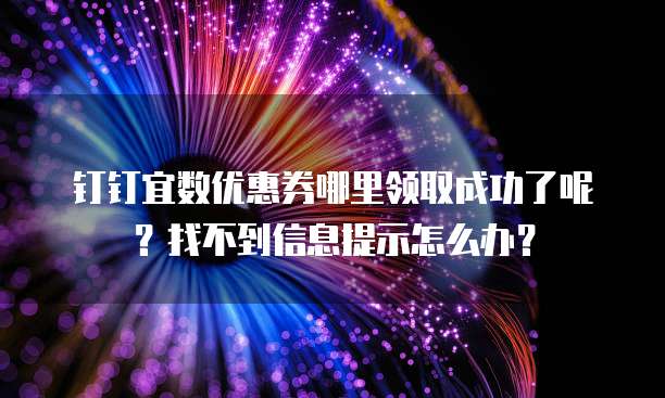 钉钉宜数优惠券哪里领取成功了呢?找不到信息提示怎么办?