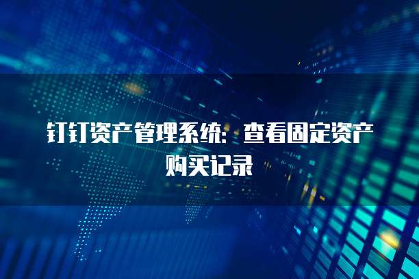 钉钉资产管理系统:查看固定资产购买记录