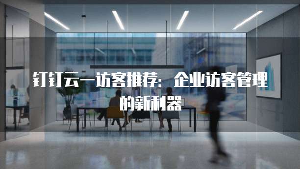 钉钉云一访客推荐:企业访客管理的新利器