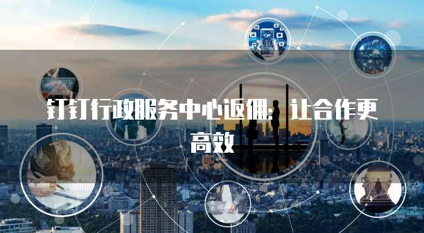 钉钉行政服务中心返佣:让合作更高效