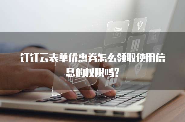 钉钉云表单优惠券怎么领取使用信息的权限吗?