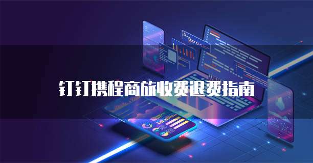钉钉携程商旅收费退费指南