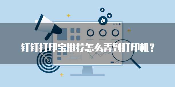 钉钉打印宝推荐怎么弄到打印机?