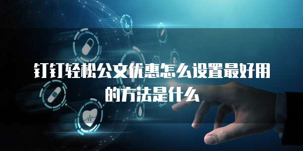 钉钉轻松公文优惠怎么设置最好用的方法是什么