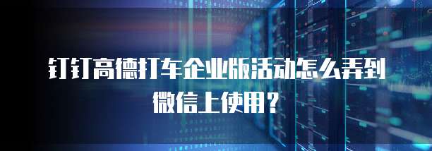 钉钉高德打车企业版活动怎么弄到微信上使用?
