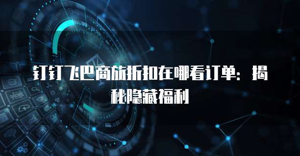 钉钉飞巴商旅折扣在哪看订单:揭秘隐藏福利