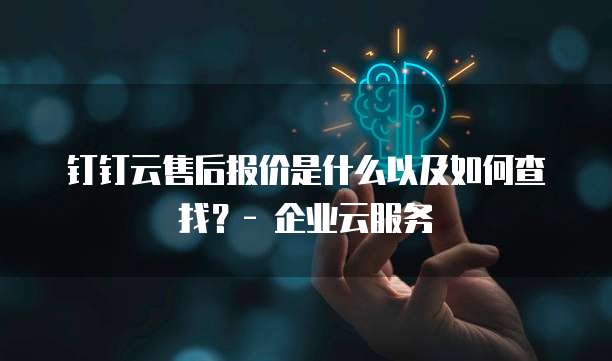 钉钉云售后报价是什么以及如何查找?- 企业云服务