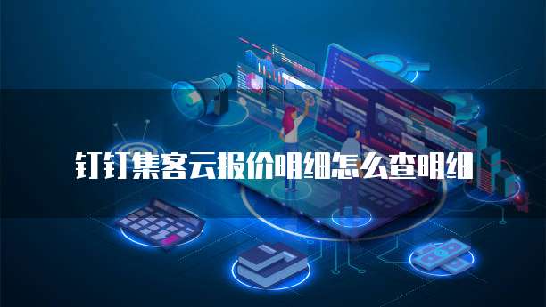 钉钉集客云报价明细怎么查明细