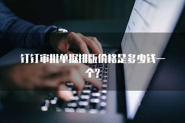 钉钉审批单据排版价格是多少钱一个?