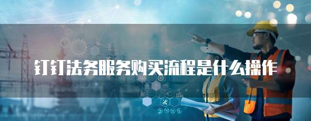 钉钉法务服务购买流程是什么操作