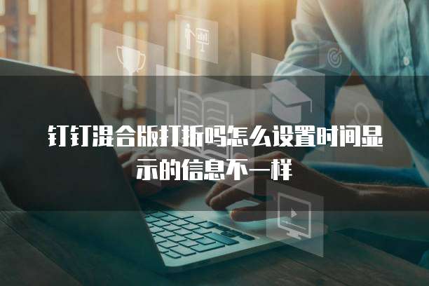 钉钉混合版打折吗怎么设置时间显示的信息不一样