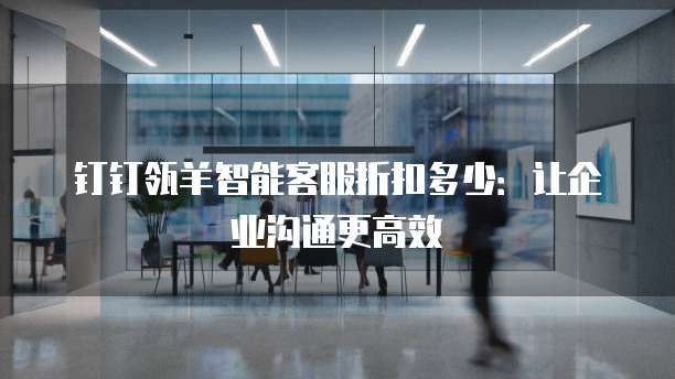 钉钉瓴羊智能客服折扣多少:让企业沟通更高效