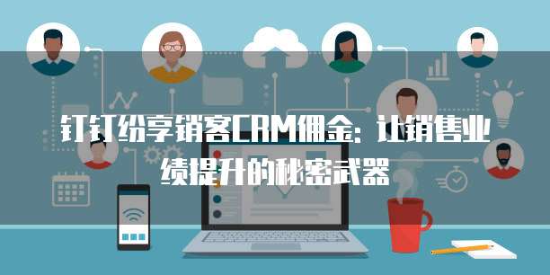 钉钉纷享销客CRM佣金: 让销售业绩提升的秘密武器