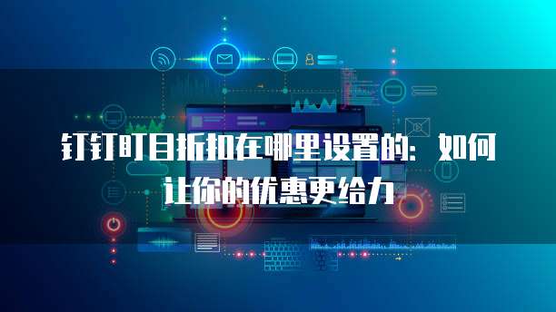 钉钉盯目折扣在哪里设置的:如何让你的优惠更给力